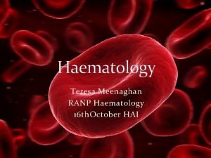 Haematology Teresa Meenaghan RANP Haematology 16 th October