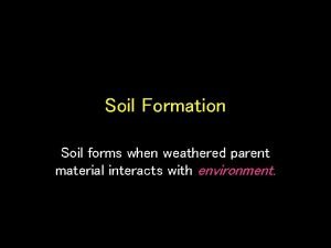 Soil Formation Soil forms when weathered parent material