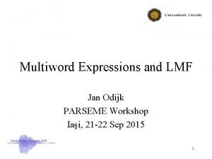 Multiword Expressions and LMF Jan Odijk PARSEME Workshop