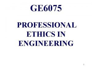 GE 6075 PROFESSIONAL ETHICS IN ENGINEERING 1 OBJECTIVES