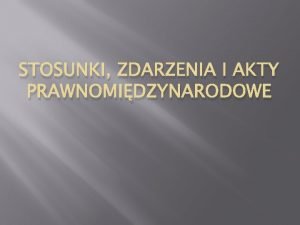 STOSUNKI ZDARZENIA I AKTY PRAWNOMIDZYNARODOWE Stosunki prawnomidzynarodowe Podmiot