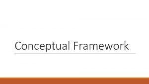 Conceptual Framework NEED FOR CONCEPTUAL FRAMEWORKS The Conceptual