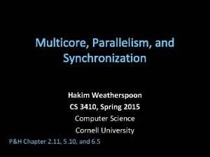 Multicore Parallelism and Synchronization Hakim Weatherspoon CS 3410