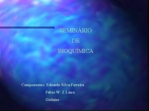 SEMINRIO DE BIOQUMICA Componentes Eduardo Silva Ferreira Fbio