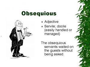 Obsequious Adjective Servile docile easily handled or managed