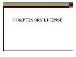 COMPULSORY LICENSE What is Compulsory License o o
