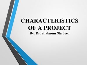 CHARACTERISTICS OF A PROJECT By Dr Shabnum Shaheen