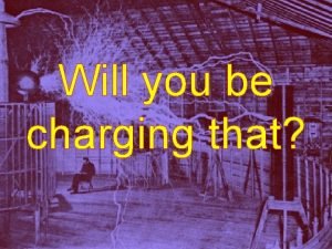 Will you be charging that THE ELECTRIC CHARGE