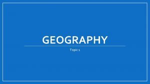 GEOGRAPHY Topic 1 What is Geography Geography is