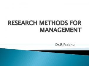 RESEARCH METHODS FOR MANAGEMENT Dr R Prabhu UNIT