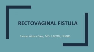 RECTOVAGINAL FISTULA Farnaz Almas Ganj MD FACOG FPMRS