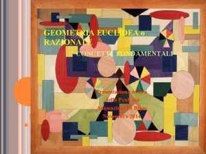 GEOMETRIA EUCLIDEA o RAZIONALE CONCETTI FONDAMENTALI Presentazione a