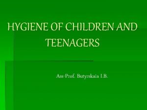 HYGIENE OF CHILDREN AND TEENAGERS AssProf Butyrskaia I