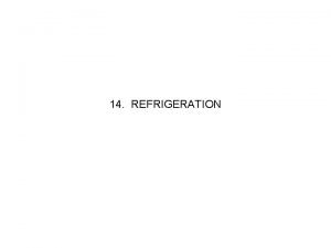14 REFRIGERATION Refrigeration A process where heat is
