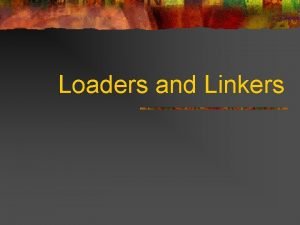 Loaders and Linkers Overview n Type of loaders Loaders and Linkers Overview n Type of loaders
