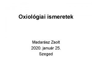 Oxiolgiai ismeretek Madarsz Zsolt 2020 janur 25 Szeged