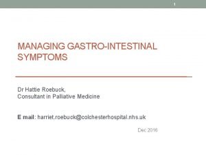 1 MANAGING GASTROINTESTINAL SYMPTOMS Dr Hattie Roebuck Consultant