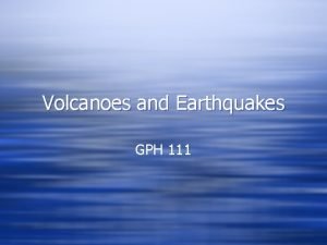 Volcanoes and Earthquakes GPH 111 Volcanoes and Earthquakes