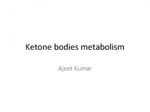 Ketone bodies metabolism Ajeet Kumar KETONE BODIES The