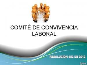 COMIT DE CONVIVENCIA LABORAL OBJETIVOS General Capacitar sobre