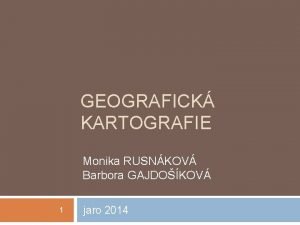 GEOGRAFICK KARTOGRAFIE Monika RUSNKOV Barbora GAJDOKOV 1 jaro