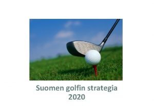 Suomen golfin strategia 2020 Strategiaprosessin tausta Golf on