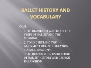 BALLET HISTORY AND VOCABULARY GOAL 1 1 TO