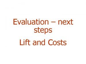 Evaluation next steps Lift and Costs Outline Lift