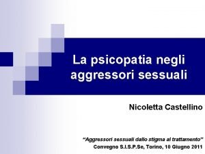 La psicopatia negli aggressori sessuali Nicoletta Castellino Aggressori