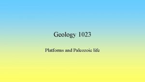 Geology 1023 Platforms and Paleozoic life Platform sequences