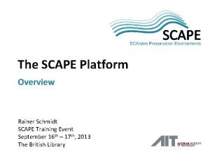 SCAPE The SCAPE Platform Overview Rainer Schmidt SCAPE