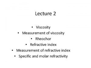 Lecture 2 Viscosity Measurement of viscosity Rheochor Refractive