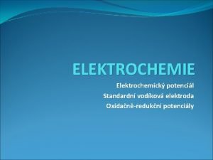 ELEKTROCHEMIE Elektrochemick potencil Standardn vodkov elektroda Oxidanredukn potencily