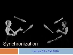 Synchronization Lecture 24 Fall 2018 Prelim 2 Slight