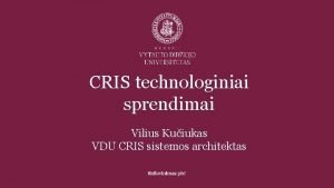 CRIS technologiniai sprendimai Vilius Kuiukas VDU CRIS sistemos