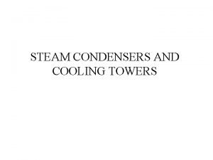 STEAM CONDENSERS AND COOLING TOWERS Evaluate condenser performance