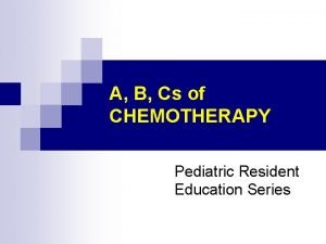 A B Cs of CHEMOTHERAPY Pediatric Resident Education