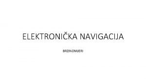 ELEKTRONIKA NAVIGACIJA BRZINOMJERI Brodski brzinomjeri Brzina broda se