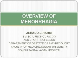 OVERVIEW OF MENORRHAGIA JEHAD ALHARMI BM BCh FRCSC