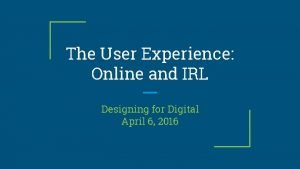 The User Experience Online and IRL Designing for