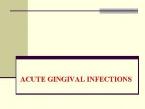 ACUTE GINGIVAL INFECTIONS Contents n Introduction n Classification