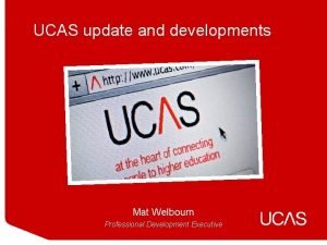 UCAS update and developments Mat Welbourn Professional Development