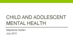 CHILD AND ADOLESCENT MENTAL HEALTH Stephanie Holden July