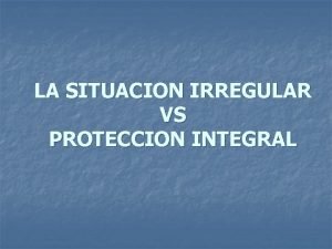 LA SITUACION IRREGULAR VS PROTECCION INTEGRAL PROTECCION INTEGRAL
