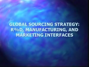 GLOBAL SOURCING STRATEGY RD MANUFACTURING AND MARKETING INTERFACES