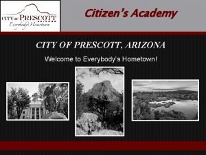 Citizens Academy CITY OF PRESCOTT ARIZONA Welcome to