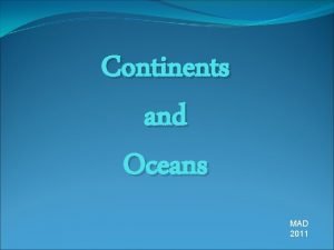 Continents and Oceans MAD 2011 On Earth the