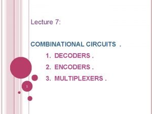 Lecture 7 COMBINATIONAL CIRCUITS 1 DECODERS 2 ENCODERS