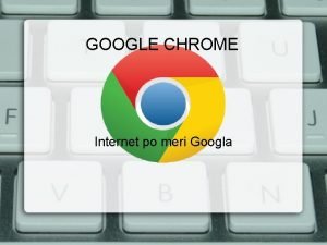 GOOGLE CHROME Internet po meri Googla Chrome je