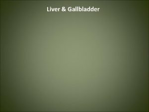 Liver Gallbladder Liver The liver is the largest